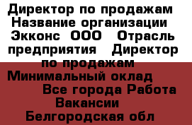 Директор по продажам › Название организации ­ Экконс, ООО › Отрасль предприятия ­ Директор по продажам › Минимальный оклад ­ 120 000 - Все города Работа » Вакансии   . Белгородская обл.